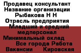 Продавец-консультант › Название организации ­ Рыбакова Н.Н. › Отрасль предприятия ­ Младший и средний медперсонал › Минимальный оклад ­ 12 000 - Все города Работа » Вакансии   . Кировская обл.,Захарищево п.